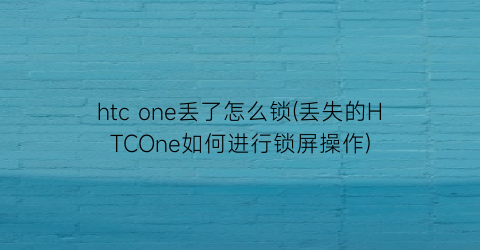 htcone丢了怎么锁(丢失的HTCOne如何进行锁屏操作)